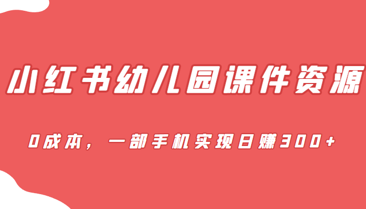 [小红书]蓝海赛道，小红书幼儿园课件资源，0成本，一部手机实现日赚300+