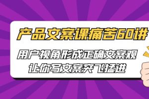 [网络营销]产品文案课痛苦60讲，用户视角形成正确文案观，让你写文案突飞猛进