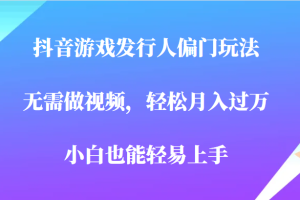 全网首发，抖音游戏发行人偏门玩法，无需做视频，轻松月入过万，小白轻松上手！