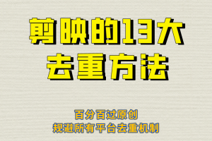 剪映的13大去重方式，百分百过原创，可以规避所有平台的去重机制！