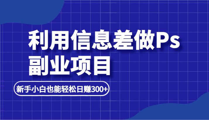 利用信息差做ps副业项目，新手小白也能轻松日赚300+