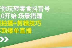 隋校长带你玩转抖音零食号：从0开始场景搭建，到拍摄+剪辑技巧，再到爆单直播