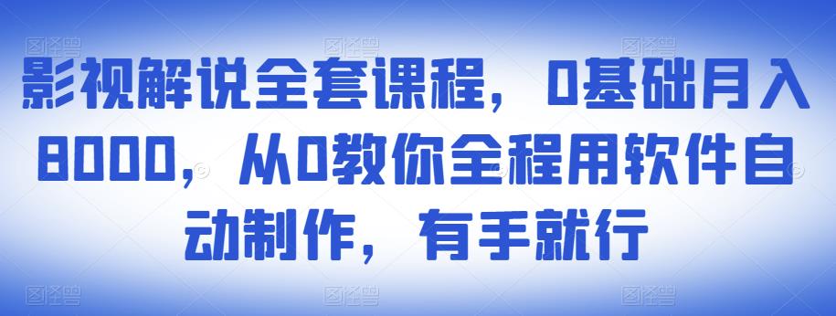 影视解说全套课程，0基础月入8000，从0教你全程用软件自动制作，有手就行