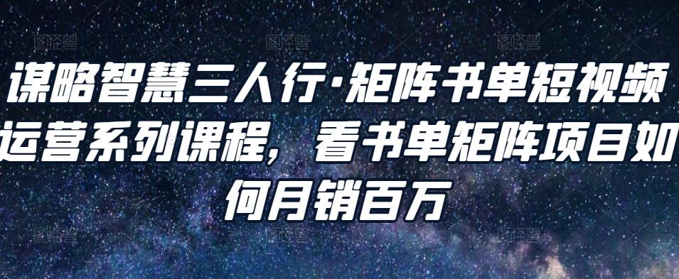 谋略智慧三人行·矩阵书单短视频运营系列课程，看书单矩阵项目如何月销百万