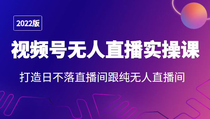 2022年视频号无人直播实操课，打造日不落直播间跟纯无人直播间