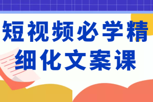 短视频必学精细化文案课，提升你的内容创作能力、升级迭代能力和变现力（价值333元）