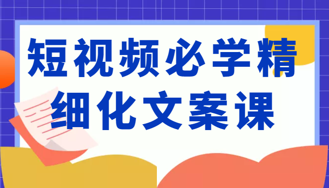 短视频必学精细化文案课，提升你的内容创作能力、升级迭代能力和变现力（价值333元）