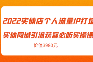 2022实体店个人流量IP打造实体同城引流获客必听实操课，61节完整版（价值3980元）