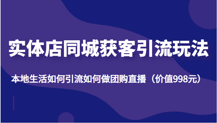 实体店同城获客引流玩法，本地生活如何引流如何做团购直播（价值998元）