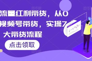 2023流量红利带货，从0-1玩转视频号带货，实操7大带货流程