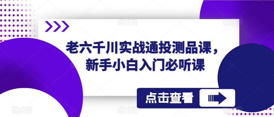 老六千川实战通投测品课，新手小白入门必听课