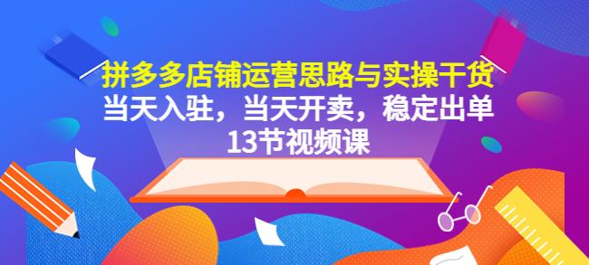 拼多多店铺运营思路与实操干货，当天入驻，当天开卖，稳定出单（13节课）