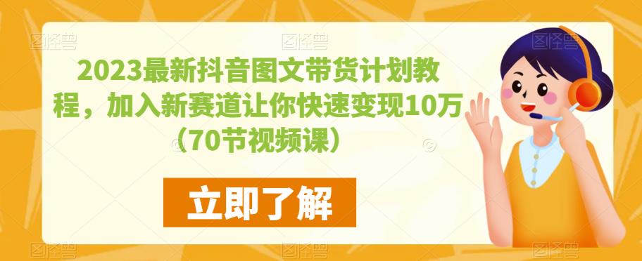 2023最新抖音图文带货计划教程，加入新赛道让你快速变现10万+（70节视频课）