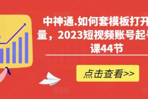 中神通.如何套模板打开播放量，2023短视频账号起号必学课44节（送钩子模板和文档资料）