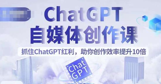 ChatGPT自媒体创作课，抓住ChatGPT红利，助你创作效率提升10倍