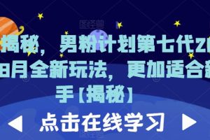 重磅揭秘，男粉计划第七代2023年8月全新玩法，更加适合新手