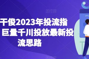 老干俊2023年投流指南，巨量千川投放最新投流思路