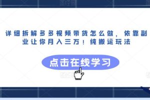 详细拆解多多视频带货怎么做，依靠副业让你月入三万！纯搬运玩法【揭秘】