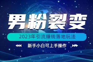 (价值1980)2023年最新男粉裂变引流赚钱落地玩法，新手小白可上手操作【揭秘】