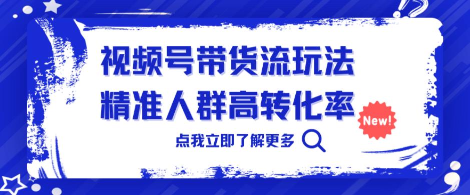 视频号带货流玩法，精准人群高转化率，0基础也可以上手【揭秘】