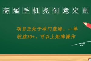 高端手机壳创意定制，项目正处于蓝海，每单收益30+，可以上矩阵操作【揭秘】