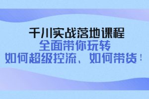 （4084期）千川实战落地课程：全面带你玩转 如何超级控流、如何带货！[中创网]