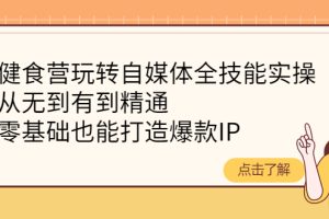 （4076期）健食营玩转自媒体全技能实操，从无到有到精通，零基础也能打造爆款IP[中创网]