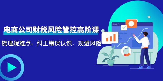 （4052期）电商公司财税风险管控高阶课，梳理疑难点，纠正错误认识，规避风险