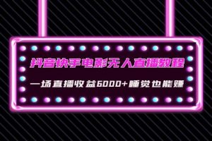 （4128期）抖音快手电影无人直播教程：一场直播收益6000+睡觉也能赚(教程+软件+素材)[中创网]