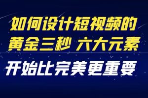 （4120期）教你如何设计短视频的黄金三秒，六大元素，开始比完美更重要（27节课）[中创网]