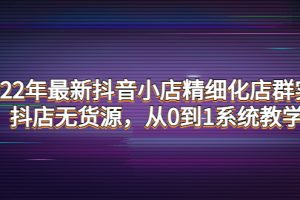 （4117期）2022年最新抖音小店精细化店群实战，抖店无货源，从0到1系统教学[中创网]