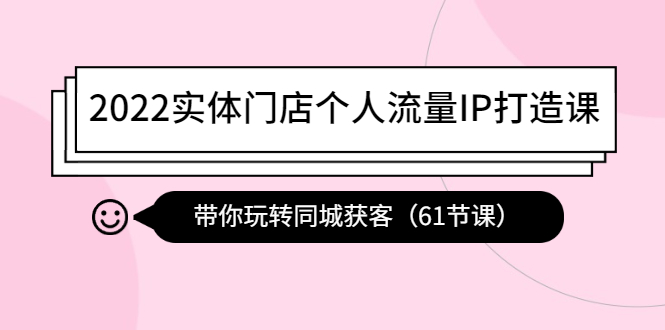 （4177期）2022实体门店个人流量IP打造课：带你玩转同城获客（61节课）