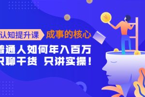 （4171期）认知提升课-成事的核心：普通人如何年入百万，只聊干货 只讲实操！[中创网]