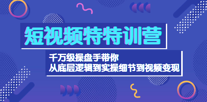 （4231期）短视频特特训营：千万级操盘手带你从底层逻辑到实操细节到变现-价值2580