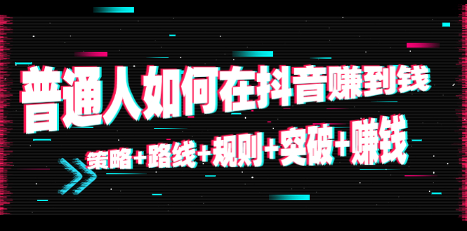 （4381期）普通人如何在抖音赚到钱：策略+路线+规则+突破+赚钱（10节课）