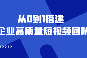 （4392期）老板必学12节课，教你从0到1搭建企业高质量短视频团队，解决你的搭建难题[中创网]