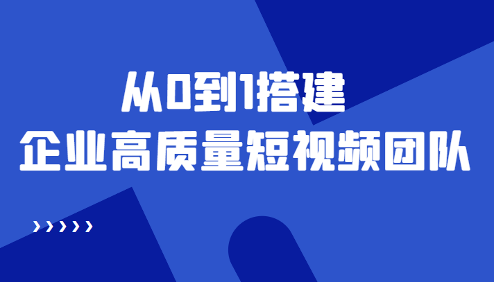 （4392期）老板必学12节课，教你从0到1搭建企业高质量短视频团队，解决你的搭建难题