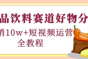 （4413期）食品饮料赛道好物分享，月销10W+短视频运营全教程！[中创网]