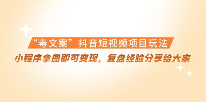 （4248期）“毒文案”抖音短视频项目玩法，小程序拿图即可变现，复盘经验分享给大家