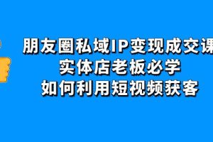 （4436期）朋友圈私域IP变现成交课：实体店老板必学，如何利用短视频获客[中创网]