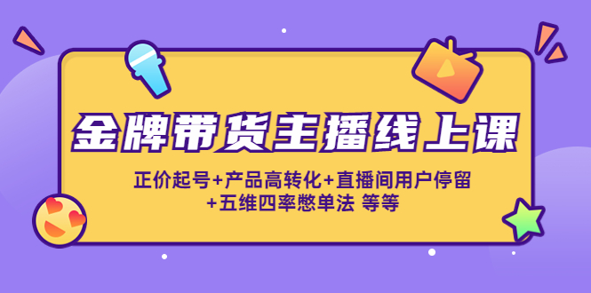 （4257期）金牌带货主播线上课：正价起号+产品高转化+直播间用户停留+五维四率憋单法