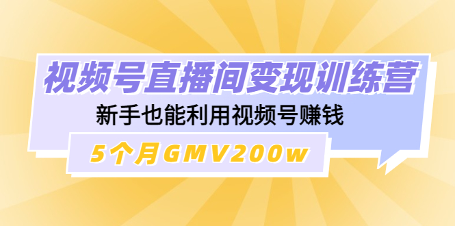 （4468期）视频号直播间变现训练营：新手也能利用视频号赚钱，5个月GMV200w