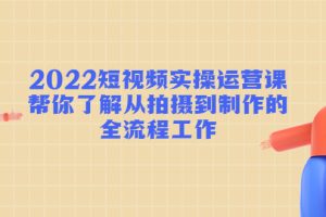 （4462期）2022短视频实操运营课：帮你了解从拍摄到制作的全流程工作![中创网]