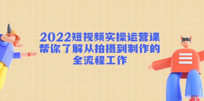 （4462期）2022短视频实操运营课：帮你了解从拍摄到制作的全流程工作!