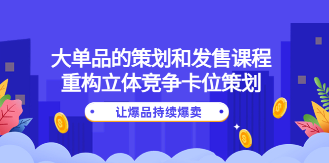 （4277期）大单品的策划和发售课程：重构立体竞争卡位策划，让爆品持续爆卖