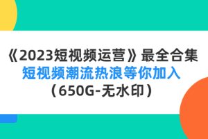 （4500期）《2023短视频运营》最全合集：短视频潮流热浪等你加入（650G-无水印）[中创网]