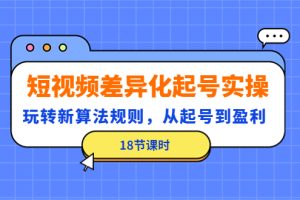 （4490期）短视频差异化起号实操，玩转新算法规则，从起号到盈利（18节课时）[中创网]