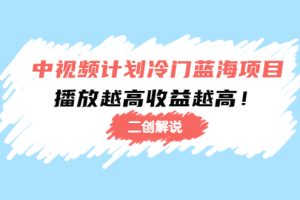 （4308期）中视频计划冷门蓝海项目【二创解说】培训课程：播放越高收益越高！[中创网]