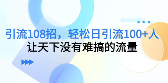 （4533期）引流108招，轻松日引流100+人，让天下没有难搞的流量