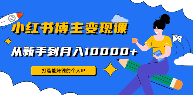 （4532期）小红书博主变现课：打造能赚钱的个人IP，从新手到月入10000+(9节课)